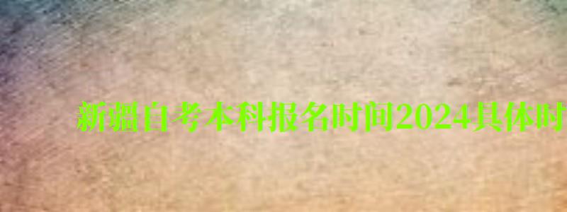 新疆自考本科报名时间2024具体时间 新疆自考本科报名时间2024具体时间(图1)