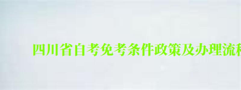 四川省自考免考条件政策及办理流程 四川省自考免考条件政策及办理流程 (图1)