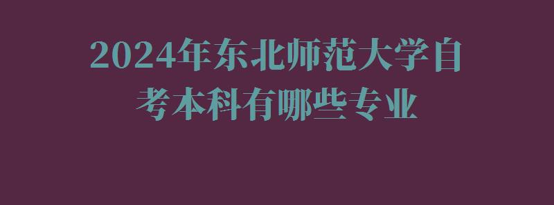 2024年东北师范大学自考本科有哪些专业 2024年东北师范大学自考本科有哪些专业