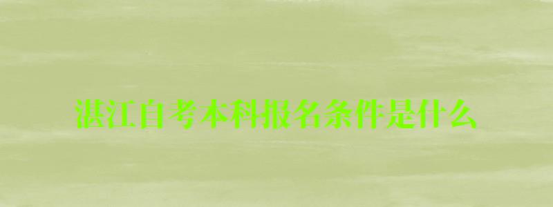 湛江自考本科报名条件是什么 湛江自考本科报名条件是什么 (图1)