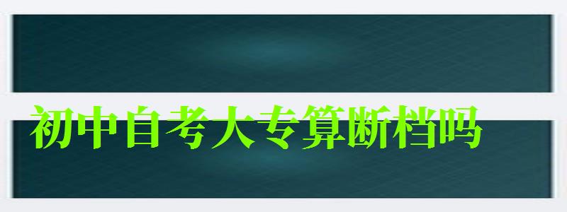 初中自考大专算断档吗 初中自考大专算断档吗