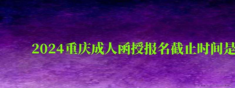 2024重庆成人函授报名截止时间是几号