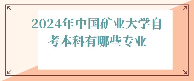 2024年中国矿业大学自考本科有哪些专业 2024年中国矿业大学自考本科有哪些专业