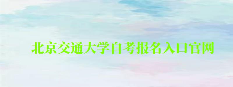 北京交通大学自考报名入口官网 北京交通大学自考报名入口官网(图1)