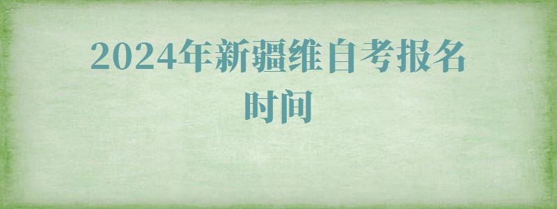 2024年新疆维自考报名时间 2024年新疆维自考报名时间