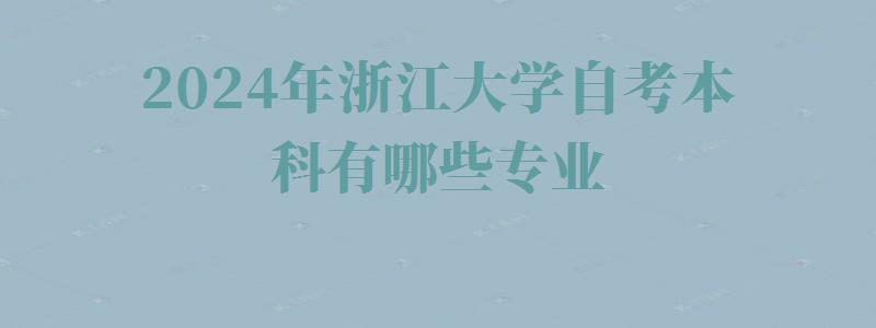 2024年浙江大学自考本科有哪些专业 2024年浙江大学自考本科有哪些专业