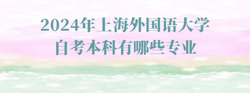 2024年上海外国语大学自考本科有哪些专业 2024年上海外国语大学自考本科有哪些专业