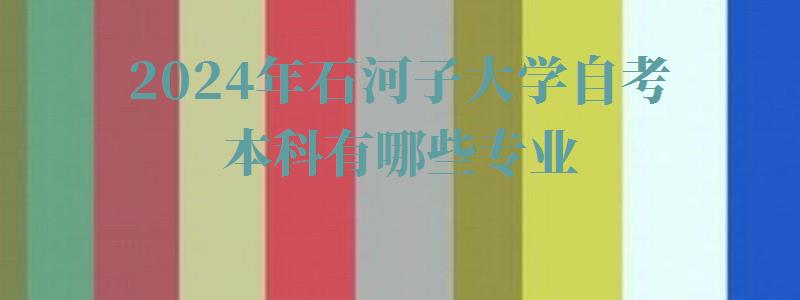2024年石河子大学自考本科有哪些专业 2024年石河子大学自考本科有哪些专业