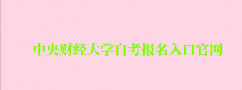 中央财经大学自考报名入口官网 中央财经大学自考报名入口官网(图1)