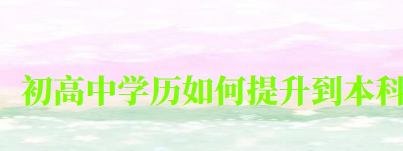 初高中学历如何提升到本科 初高中学历如何提升到本科 (图1)
