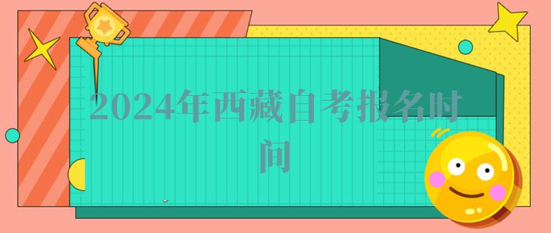 2024年西藏自考报名时间 2024年西藏自考报名时间