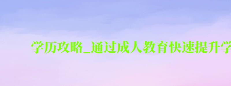 学历攻略_通过成人教育快速提升学历 学历攻略_通过成人教育快速提升学历(图1)