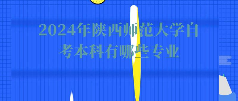 2024年陕西师范大学自考本科有哪些专业 2024年陕西师范大学自考本科有哪些专业