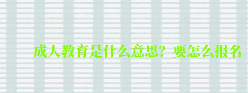 成人教育是什么意思?要怎么报名