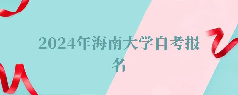 2024年海南大学自考报名 2024年海南大学自考报名