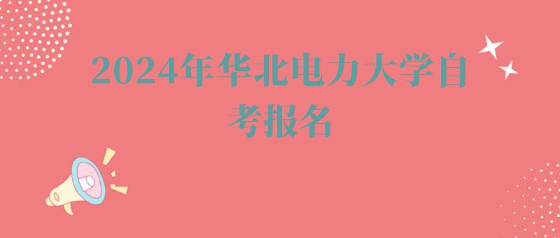 2024年华北电力大学自考报名 2024年华北电力大学自考报名