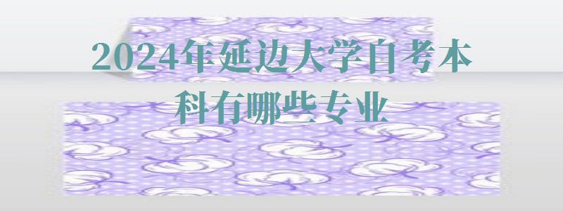2024年延边大学自考本科有哪些专业