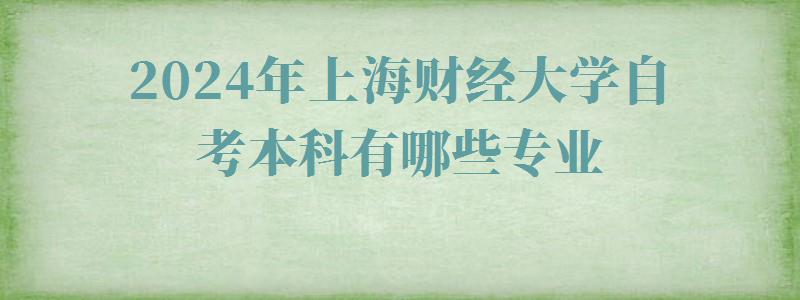 2024年上海财经大学自考本科有哪些专业 2024年上海财经大学自考本科有哪些专业