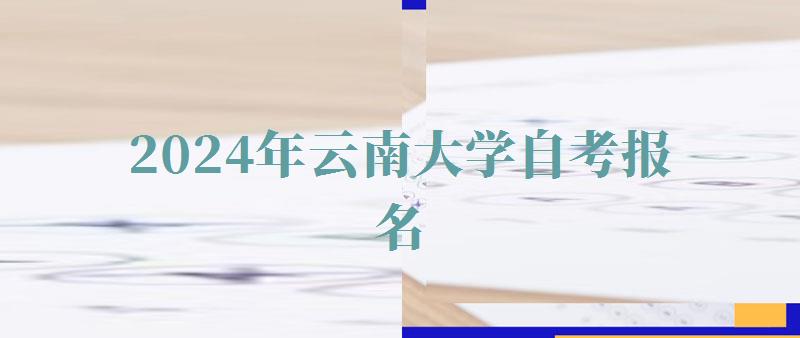 2024年云南大学自考报名 2024年云南大学自考报名