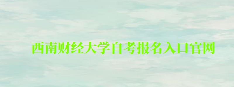 西南财经大学自考报名入口官网 西南财经大学自考报名入口官网(图1)