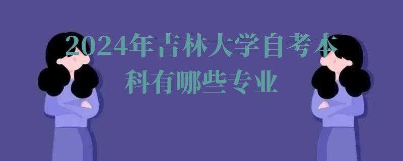 2024年吉林大学自考本科有哪些专业 2024年吉林大学自考本科有哪些专业