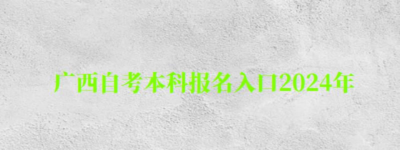 广西自考本科报名入口2024年 广西自考本科报名入口2024年(图1)