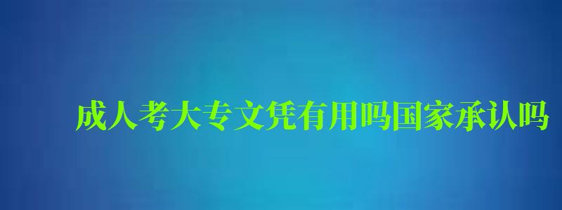成人考大专文凭有用吗国家承认吗 成人考大专文凭有用吗国家承认吗 (图1)