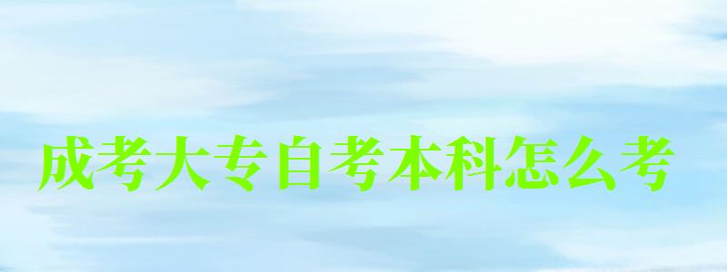 成考大专自考本科怎么考 成考大专自考本科怎么考 (图1)