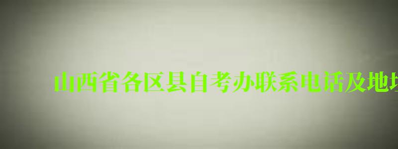 山西省各区县自考办联系电话及地址