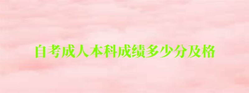 自考成人本科成绩多少分及格 自考成人本科成绩多少分及格 考60就能通过吗(图1)