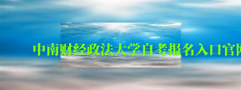 中南财经政法大学自考报名入口官网 中南财经政法大学自考报名入口官网(图1)