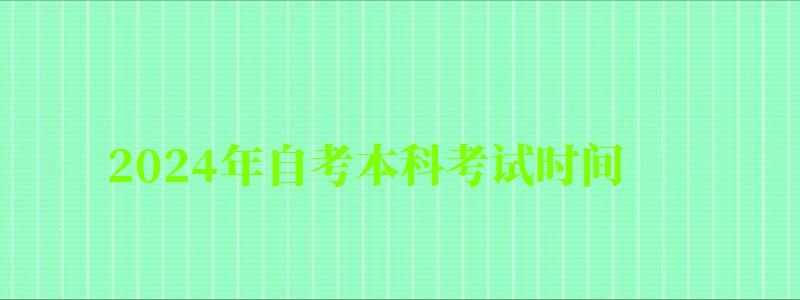 2024年自考本科考试时间 2024年自考本科考试时间 (图1)