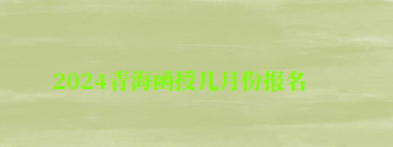 2024青海函授几月份报名 2024青海函授几月份报名 报考时间是几号(图1)