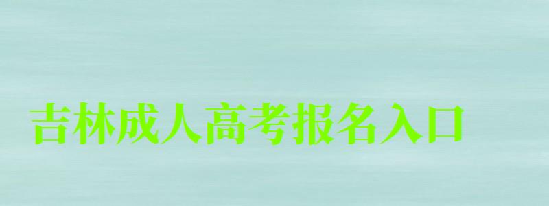 吉林成人高考报名入口 吉林成人高考报名入口 (图1)
