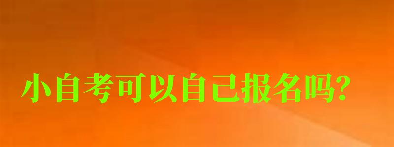 小自考可以自己报名吗? 小自考可以自己报名吗? (图1)