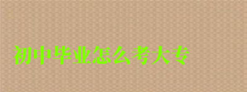 初中毕业怎么考大专 初中毕业怎么考大专 参加成人高考需要几年毕业(图1)
