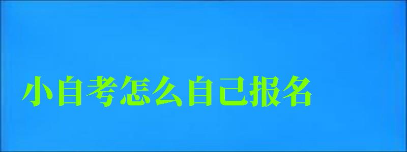 小自考怎么自己报名 小自考怎么自己报名 (图1)