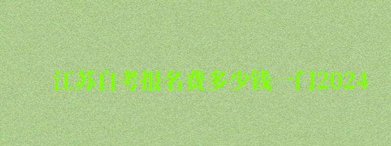 江苏自考报名费多少钱一门2024 江苏自考报名费多少钱一门2024(图1)
