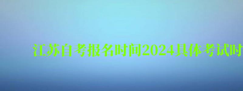 江苏自考报名时间2024具体考试时间