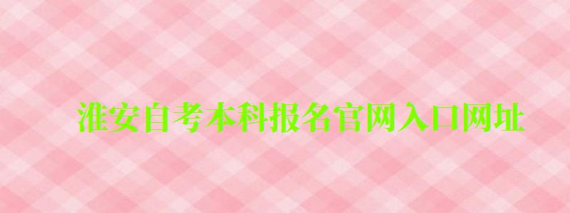 淮安自考本科报名官网入口网址 淮安自考本科报名官网入口网址 (图1)