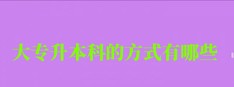 大专升本科的方式有哪些 大专升本科的方式有哪些 (图1)