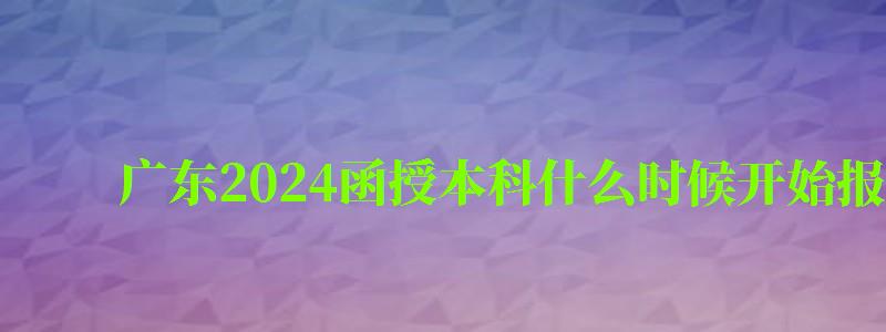 广东2024函授本科什么时候开始报名