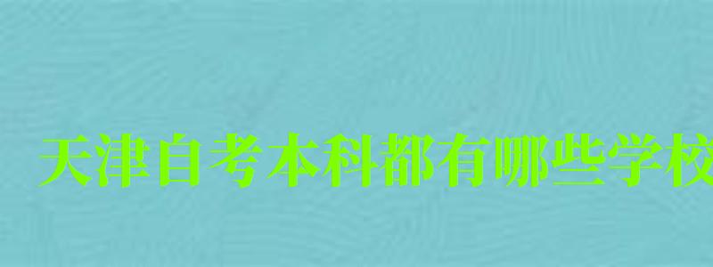 天津自考本科都有哪些学校 天津自考本科都有哪些学校 (图1)
