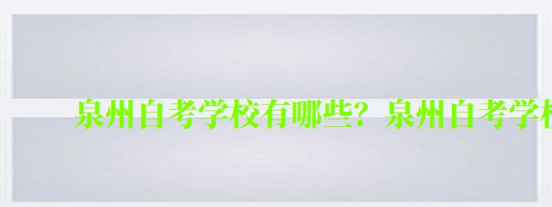 泉州自考学校有哪些?泉州自考学校一览表 泉州自考学校有哪些?泉州自考学校一览表 (图1)