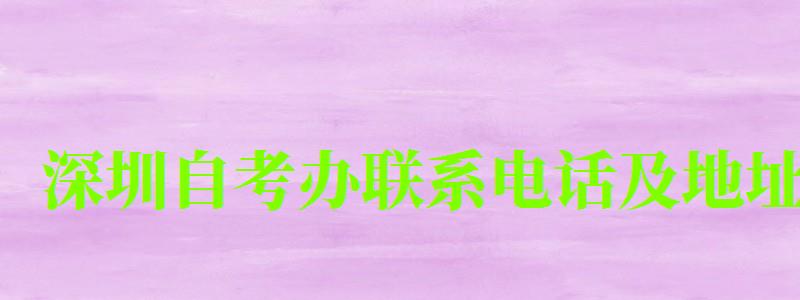 深圳自考办联系电话及地址 深圳自考办联系电话及地址 (图1)