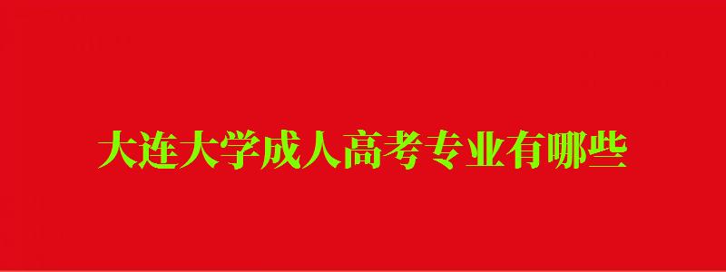大连大学成人高考专业有哪些 大连大学成人高考专业有哪些 (图1)