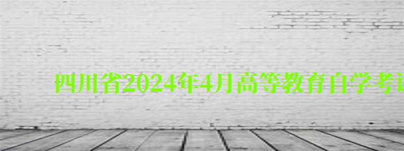 四川省2024年4月高等教育自学考试理论课程考试时间安排表