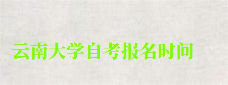 云南大学自考报名时间 云南大学自考报名时间(图1)
