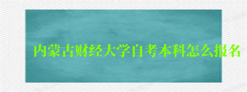 内蒙古财经大学自考本科怎么报名 内蒙古财经大学自考本科怎么报名 (图1)