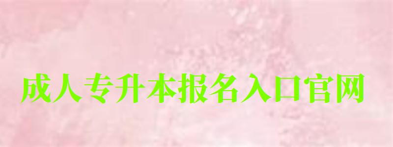 成人专升本报名入口官网 成人专升本报名入口官网 (图1)